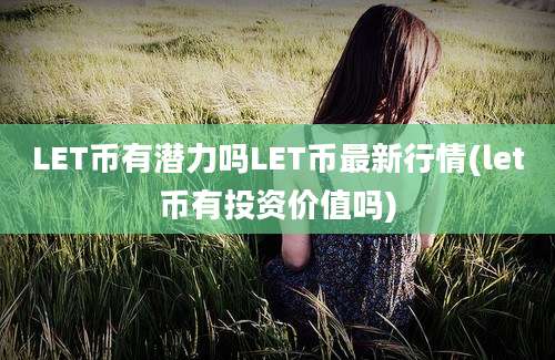 LET币有潜力吗LET币最新行情(let币有投资价值吗)