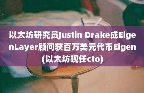 以太坊研究员Justin Drake成EigenLayer顾问获百万美元代币Eigen(以太坊现任cto)