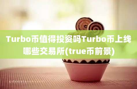 Turbo币值得投资吗Turbo币上线哪些交易所(true币前景)