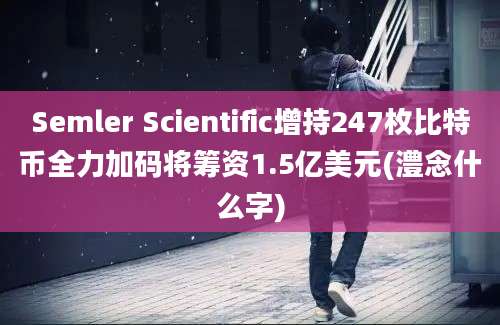 Semler Scientific增持247枚比特币全力加码将筹资1.5亿美元(澧念什么字)