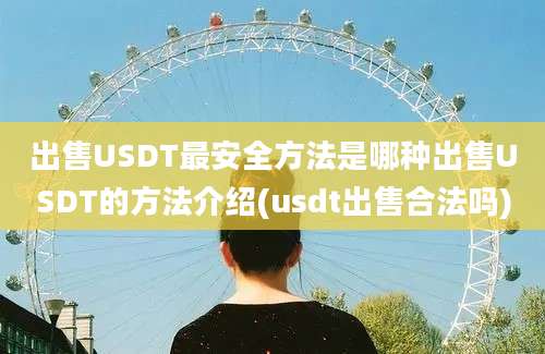 出售USDT最安全方法是哪种出售USDT的方法介绍(usdt出售合法吗)