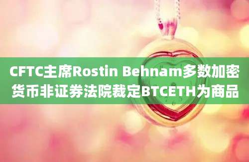 CFTC主席Rostin Behnam多数加密货币非证券法院裁定BTCETH为商品