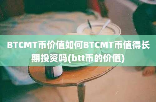 BTCMT币价值如何BTCMT币值得长期投资吗(btt币的价值)