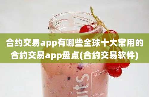 合约交易app有哪些全球十大常用的合约交易app盘点(合约交易软件)