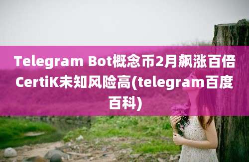 Telegram Bot概念币2月飙涨百倍CertiK未知风险高(telegram百度百科)