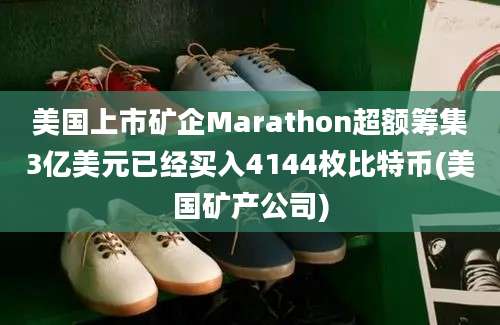 美国上市矿企Marathon超额筹集3亿美元已经买入4144枚比特币(美国矿产公司)