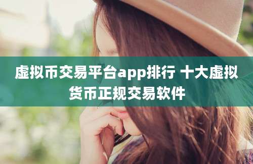 虚拟币交易平台app排行 十大虚拟货币正规交易软件