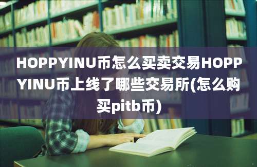 HOPPYINU币怎么买卖交易HOPPYINU币上线了哪些交易所(怎么购买pitb币)