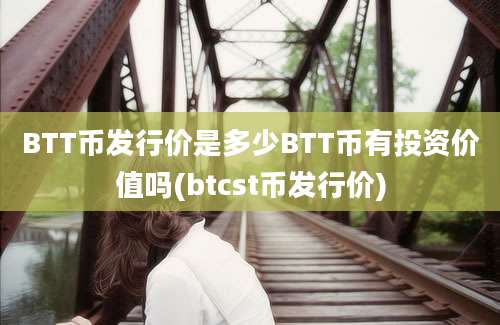 BTT币发行价是多少BTT币有投资价值吗(btcst币发行价)