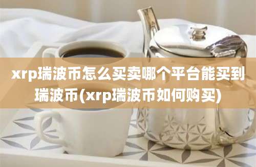 xrp瑞波币怎么买卖哪个平台能买到瑞波币(xrp瑞波币如何购买)