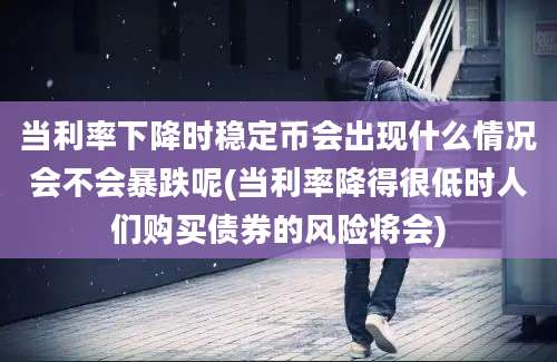 当利率下降时稳定币会出现什么情况会不会暴跌呢(当利率降得很低时人们购买债券的风险将会)