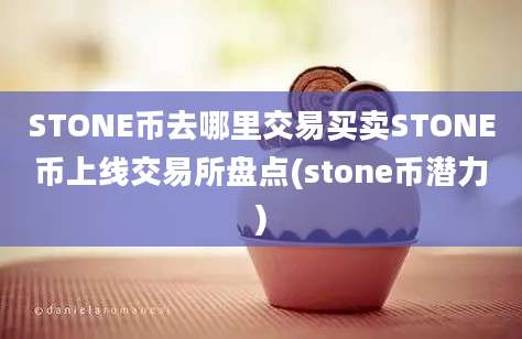 STONE币去哪里交易买卖STONE币上线交易所盘点(stone币潜力)