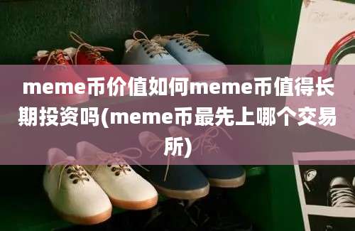 meme币价值如何meme币值得长期投资吗(meme币最先上哪个交易所)