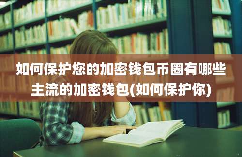 如何保护您的加密钱包币圈有哪些主流的加密钱包(如何保护你)