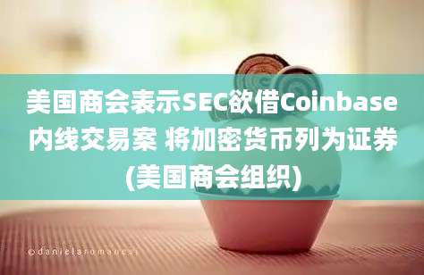 美国商会表示SEC欲借Coinbase内线交易案 将加密货币列为证券(美国商会组织)