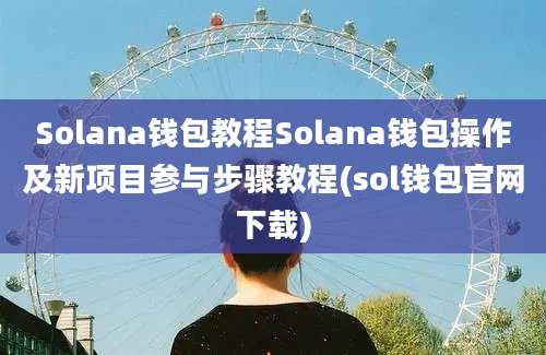 Solana钱包教程Solana钱包操作及新项目参与步骤教程(sol钱包官网下载)