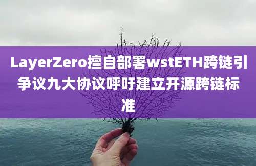 LayerZero擅自部署wstETH跨链引争议九大协议呼吁建立开源跨链标准