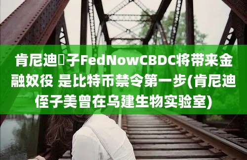 肯尼迪姪子FedNowCBDC将带来金融奴役 是比特币禁令第一步(肯尼迪侄子美曾在乌建生物实验室)