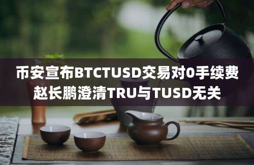 币安宣布BTCTUSD交易对0手续费赵长鹏澄清TRU与TUSD无关