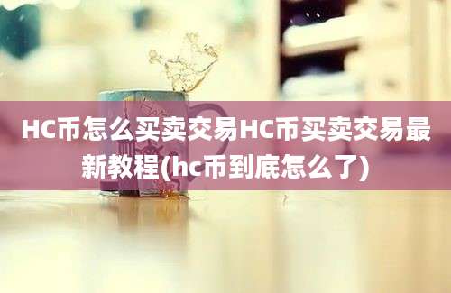 HC币怎么买卖交易HC币买卖交易最新教程(hc币到底怎么了)