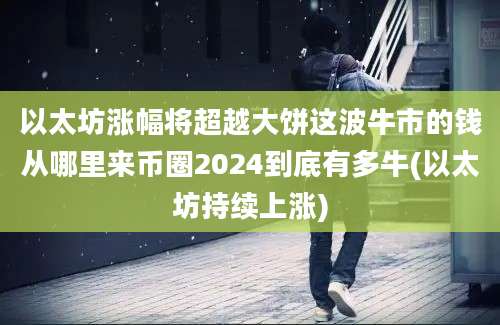 以太坊涨幅将超越大饼这波牛市的钱从哪里来币圈2024到底有多牛(以太坊持续上涨)