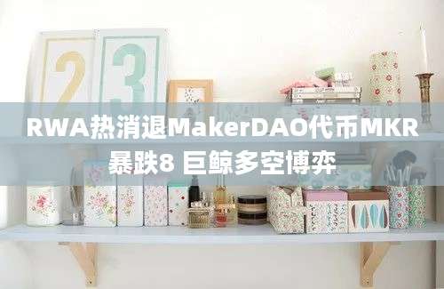 RWA热消退MakerDAO代币MKR暴跌8 巨鲸多空博弈