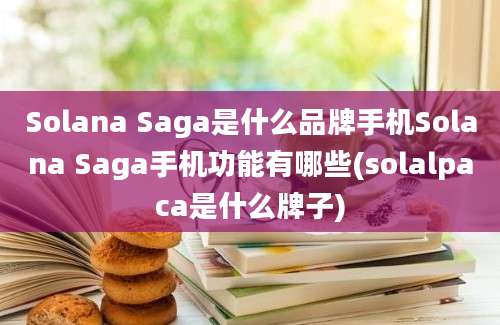 Solana Saga是什么品牌手机Solana Saga手机功能有哪些(solalpaca是什么牌子)