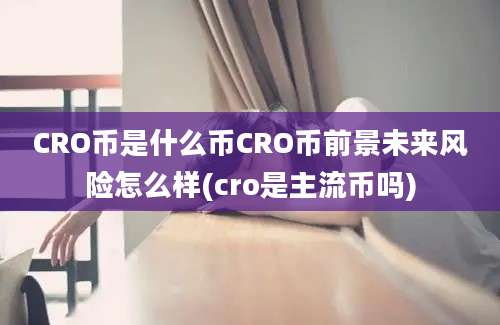 CRO币是什么币CRO币前景未来风险怎么样(cro是主流币吗)