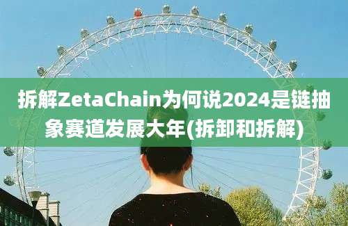 拆解ZetaChain为何说2024是链抽象赛道发展大年(拆卸和拆解)