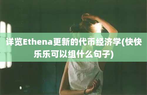 详览Ethena更新的代币经济学(快快乐乐可以组什么句子)