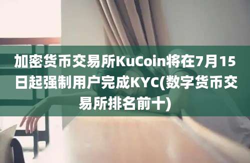 加密货币交易所KuCoin将在7月15日起强制用户完成KYC(数字货币交易所排名前十)