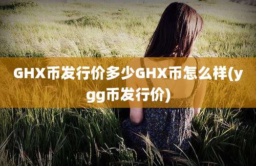 GHX币发行价多少GHX币怎么样(ygg币发行价)