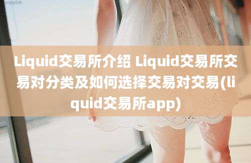 Liquid交易所介绍 Liquid交易所交易对分类及如何选择交易对交易(liquid交易所app)