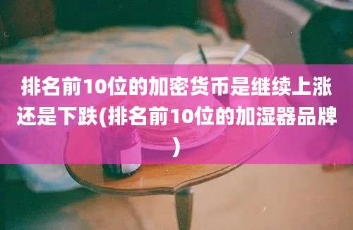 排名前10位的加密货币是继续上涨还是下跌(排名前10位的加湿器品牌)