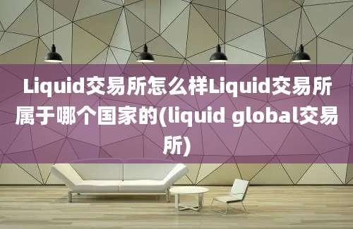 Liquid交易所怎么样Liquid交易所属于哪个国家的(liquid global交易所)