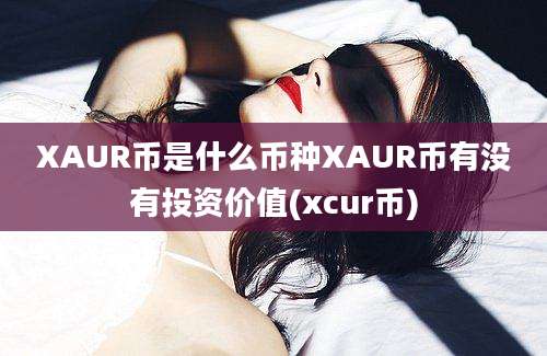 XAUR币是什么币种XAUR币有没有投资价值(xcur币)