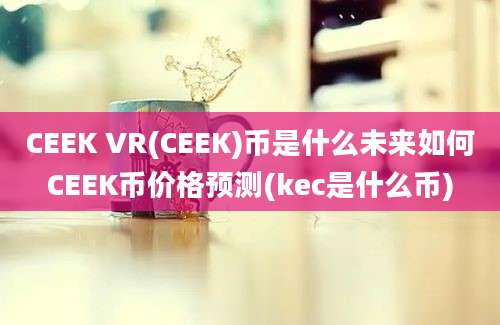 CEEK VR(CEEK)币是什么未来如何CEEK币价格预测(kec是什么币)