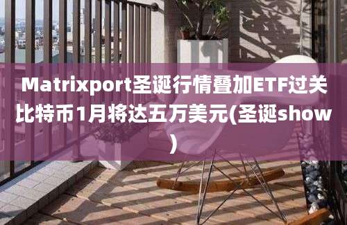 Matrixport圣诞行情叠加ETF过关比特币1月将达五万美元(圣诞show)