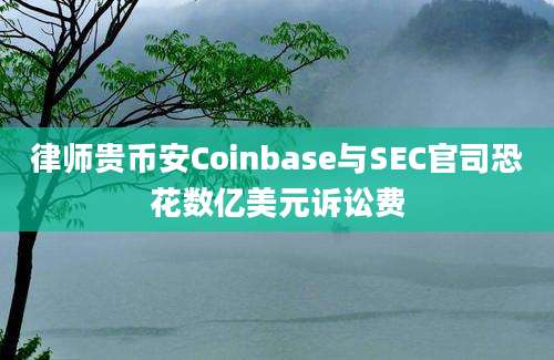 律师贵币安Coinbase与SEC官司恐花数亿美元诉讼费