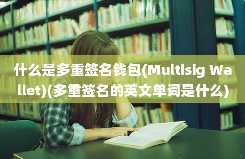 什么是多重签名钱包(Multisig Wallet)(多重签名的英文单词是什么)