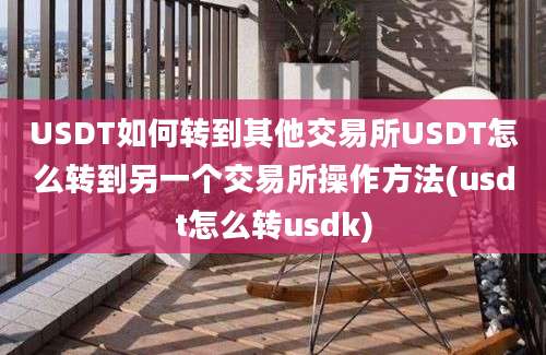 USDT如何转到其他交易所USDT怎么转到另一个交易所操作方法(usdt怎么转usdk)