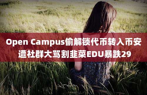 Open Campus偷解锁代币转入币安 遭社群大骂割韭菜EDU暴跌29