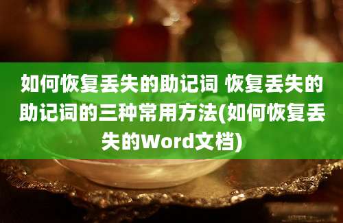 如何恢复丢失的助记词 恢复丢失的助记词的三种常用方法(如何恢复丢失的Word文档)