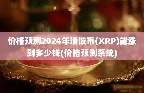 价格预测2024年瑞波币(XRP)能涨到多少钱(价格预测系统)