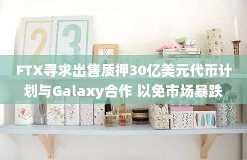 FTX寻求出售质押30亿美元代币计划与Galaxy合作 以免市场暴跌