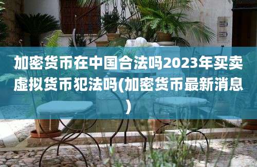 加密货币在中国合法吗2023年买卖虚拟货币犯法吗(加密货币最新消息)