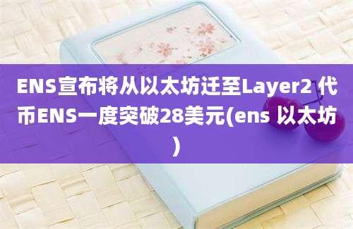 ENS宣布将从以太坊迁至Layer2 代币ENS一度突破28美元(ens 以太坊)