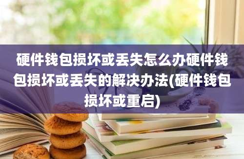 硬件钱包损坏或丢失怎么办硬件钱包损坏或丢失的解决办法(硬件钱包损坏或重启)