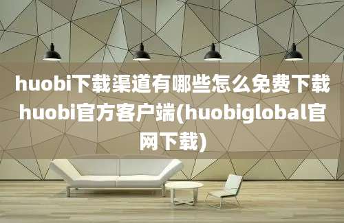 huobi下载渠道有哪些怎么免费下载huobi官方客户端(huobiglobal官网下载)