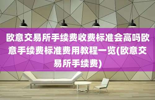 欧意交易所手续费收费标准会高吗欧意手续费标准费用教程一览(欧意交易所手续费)